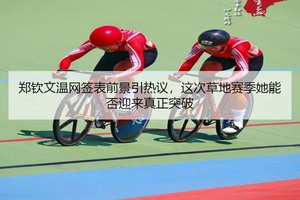 郑钦文温网签表前景引热议，这次草地赛季她能否迎来真正突破